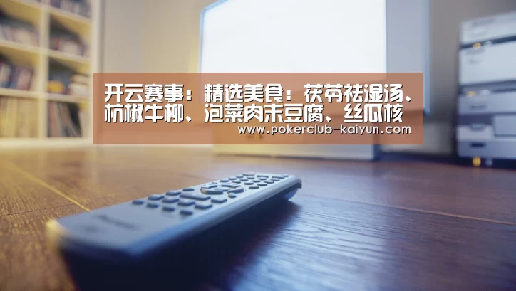 开云赛事:精选美食:茯苓祛湿汤、杭椒牛柳、泡菜肉末豆腐、丝瓜核桃仁做法(图2) 开云竞猜